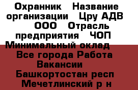 Охранник › Название организации ­ Цру АДВ777, ООО › Отрасль предприятия ­ ЧОП › Минимальный оклад ­ 1 - Все города Работа » Вакансии   . Башкортостан респ.,Мечетлинский р-н